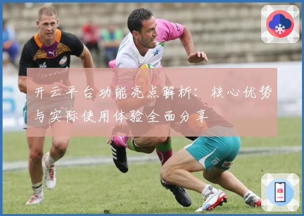 开云平台功能亮点解析：核心优势与实际使用体验全面分享