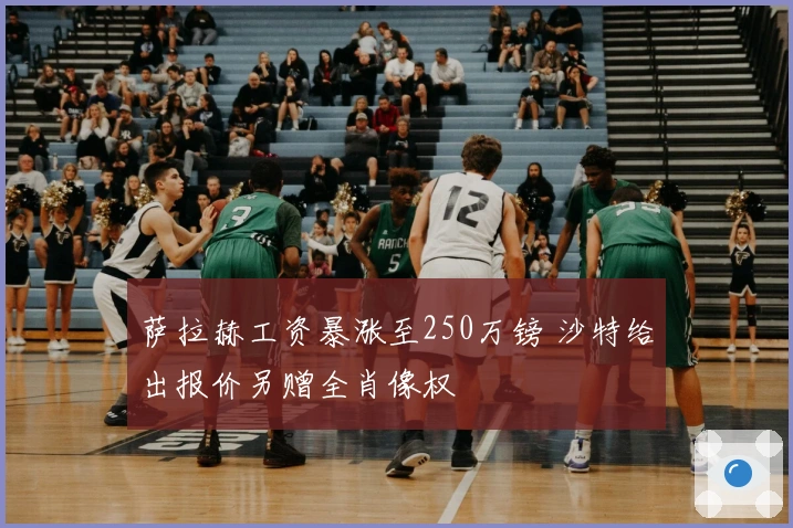 萨拉赫工资暴涨至250万镑 沙特给出报价另赠全肖像权