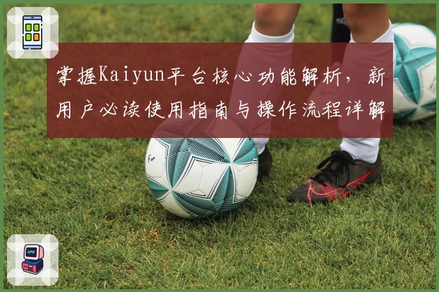 掌握Kaiyun平台核心功能解析，新用户必读使用指南与操作流程详解