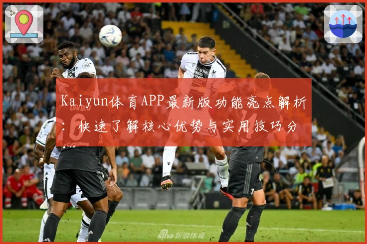 Kaiyun体育APP最新版功能亮点解析：快速了解核心优势与实用技巧分享