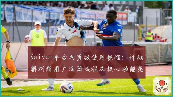 Kaiyun平台网页版使用教程：详细解析新用户注册流程及核心功能亮点