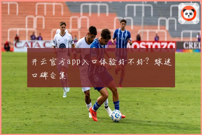 开云官方app入口体验好不好？球迷口碑合集