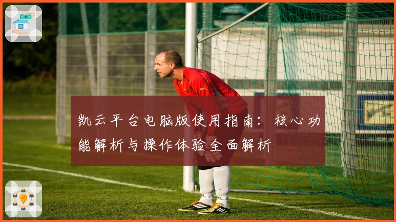凯云平台电脑版使用指南：核心功能解析与操作体验全面解析