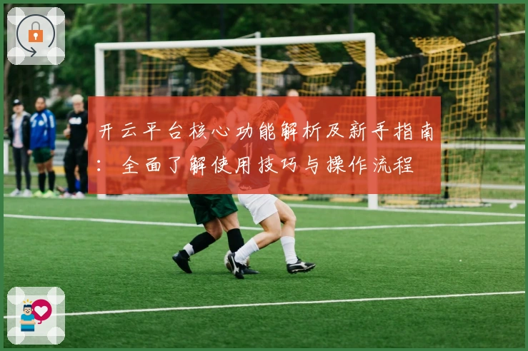 开云平台核心功能解析及新手指南：全面了解使用技巧与操作流程