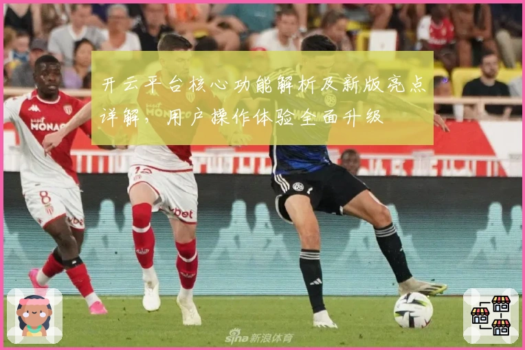 开云平台核心功能解析及新版亮点详解，用户操作体验全面升级