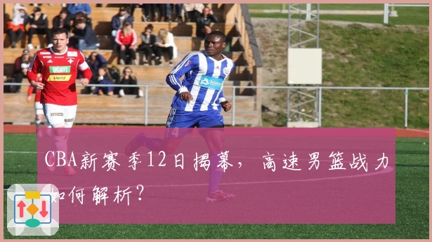 CBA新赛季12日揭幕，高速男篮战力如何解析？