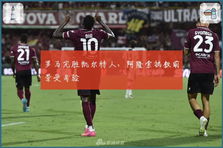 罗马完胜凯尔特人，阿隆索执教前景受考验