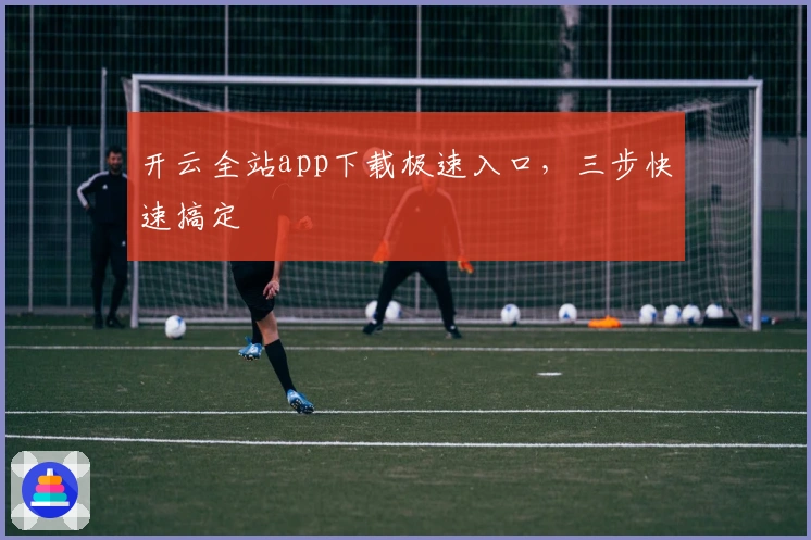 开云全站app下载极速入口，三步快速搞定