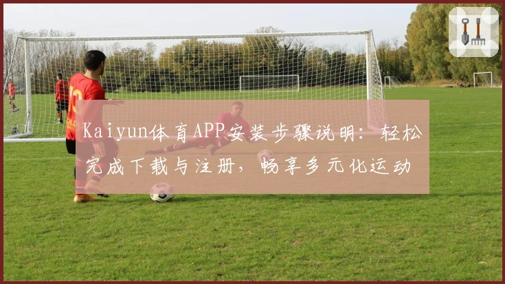 Kaiyun体育APP安装步骤说明：轻松完成下载与注册，畅享多元化运动体验