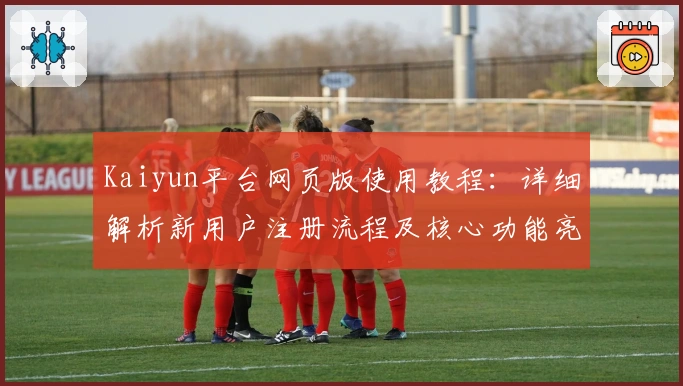 Kaiyun平台网页版使用教程：详细解析新用户注册流程及核心功能亮点