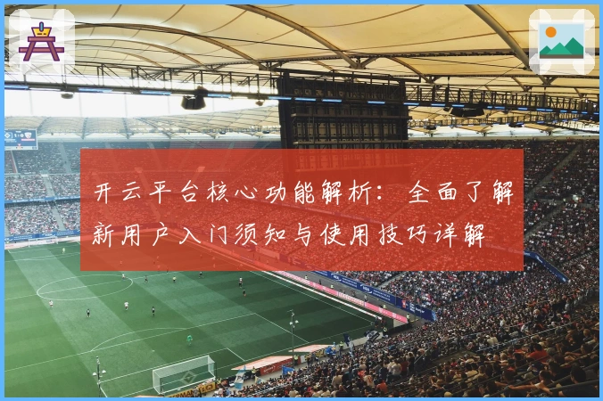 开云平台核心功能解析:全面了解新用户入门须知与使用技巧详解