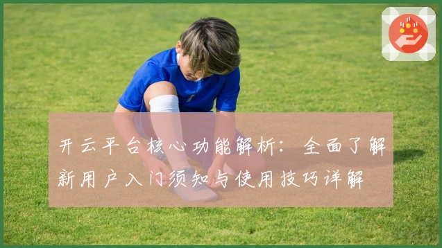 开云平台核心功能解析：全面了解新用户入门须知与使用技巧详解
