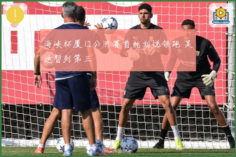 海峡杯厦门公开赛首轮刘悦领跑 吴迪暂列第三