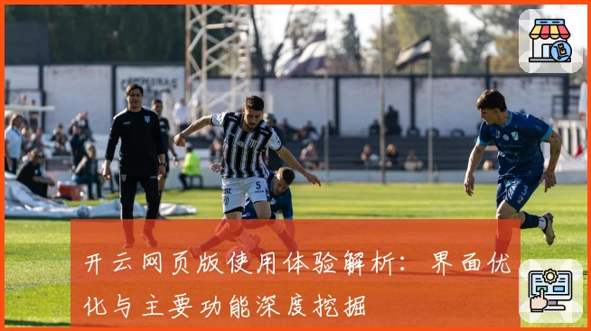 开云网页版使用体验解析：界面优化与主要功能深度挖掘