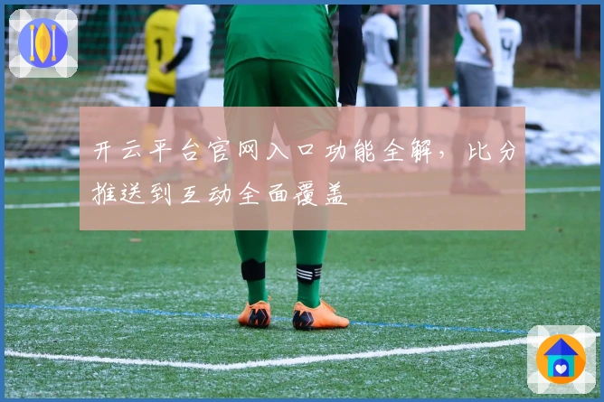 开云平台官网入口功能全解,比分推送到互动全面覆盖