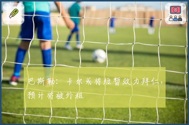 巴斯勒：卡尔或将短暂效力拜仁，预计将被外租