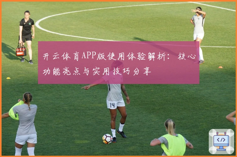 开云体育APP版使用体验解析：核心功能亮点与实用技巧分享