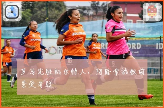 罗马完胜凯尔特人，阿隆索执教前景受考验