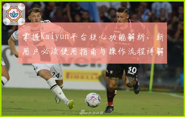 掌握Kaiyun平台核心功能解析，新用户必读使用指南与操作流程详解