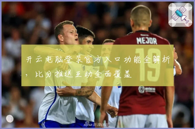 开云电脑登录官方入口功能全解析，比分推送互动全面覆盖