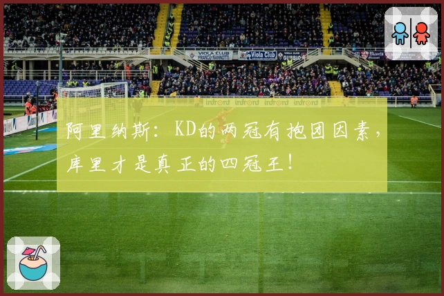 阿里纳斯:KD的两冠有抱团因素,库里才是真正的四冠王!