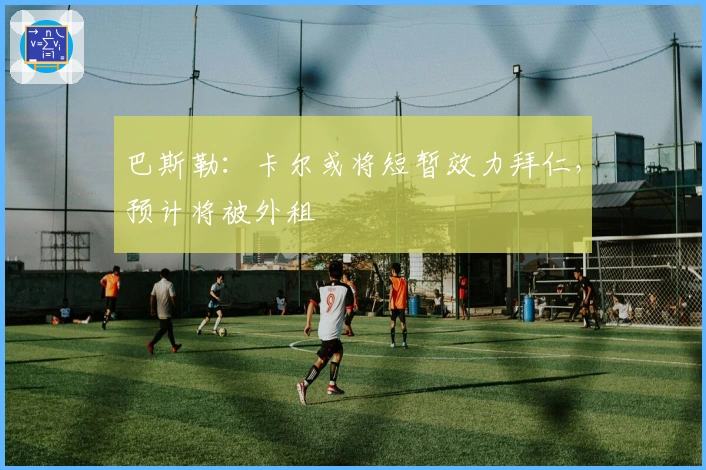 巴斯勒：卡尔或将短暂效力拜仁，预计将被外租