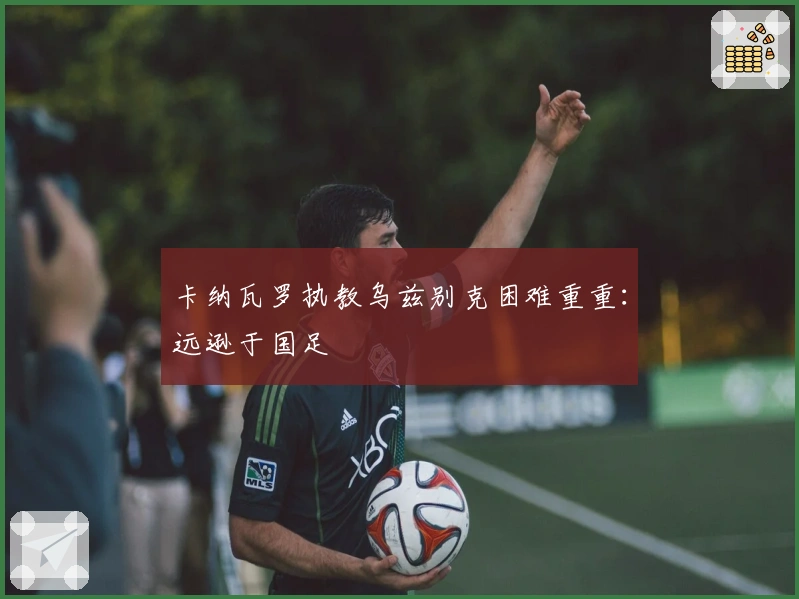 卡纳瓦罗执教乌兹别克困难重重：远逊于国足