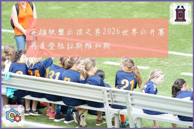 英雄联盟云顶之弈2026世界公开赛再度登陆拉斯维加斯