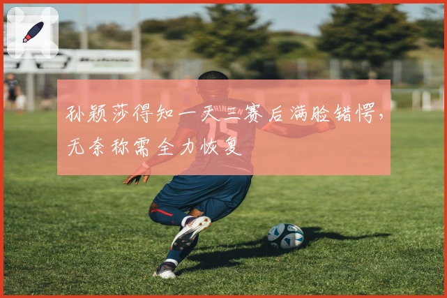 孙颖莎得知一天三赛后满脸错愕，无奈称需全力恢复