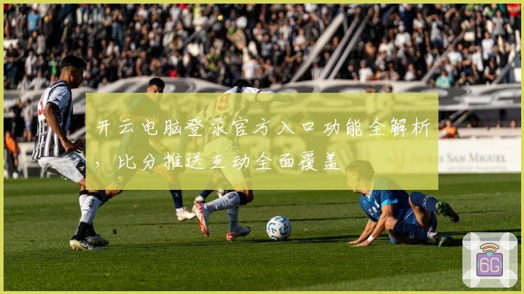 开云电脑登录官方入口功能全解析，比分推送互动全面覆盖
