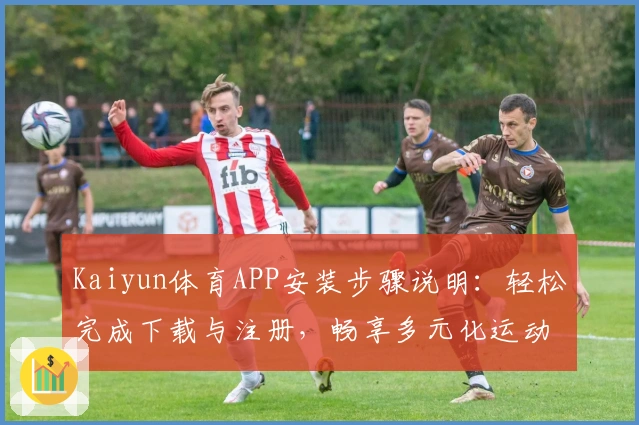 Kaiyun体育APP安装步骤说明:轻松完成下载与注册,畅享多元化运动体验