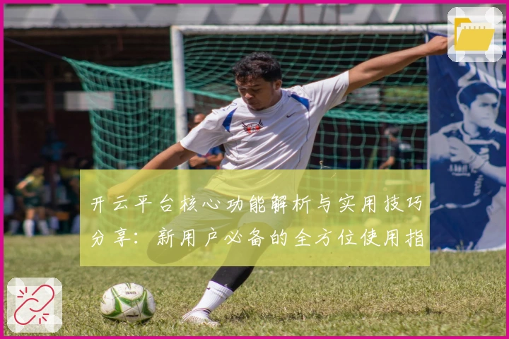 开云平台核心功能解析与实用技巧分享:新用户必备的全方位使用指南