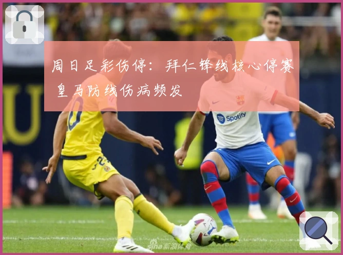 周日足彩伤停：拜仁锋线核心停赛 皇马防线伤病频发