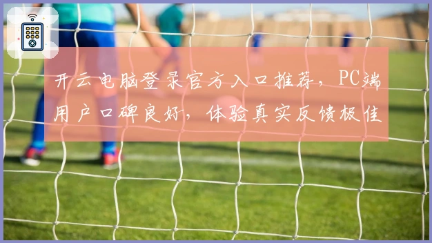 开云电脑登录官方入口推荐,PC端用户口碑良好,体验真实反馈极佳