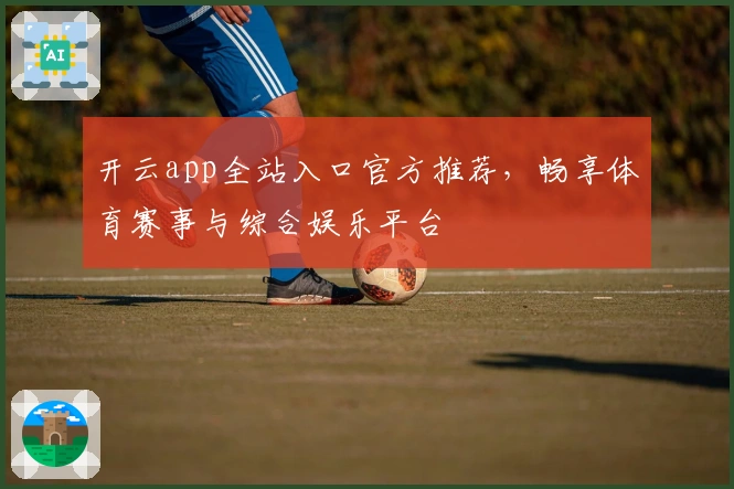 开云app全站入口官方推荐，畅享体育赛事与综合娱乐平台