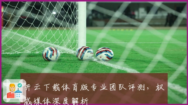 开云下载体育版专业团队评测,权威媒体深度解析