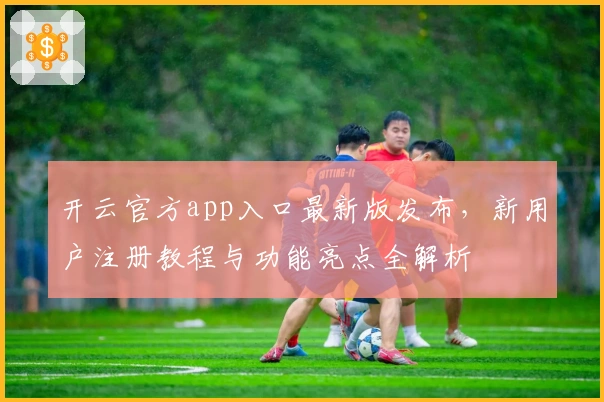 开云官方app入口最新版发布，新用户注册教程与功能亮点全解析
