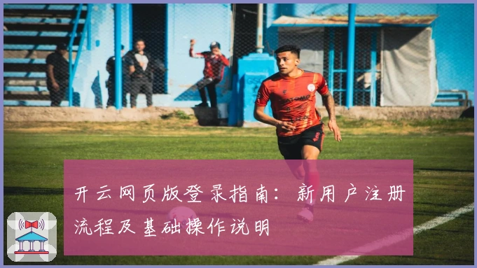 开云网页版登录指南：新用户注册流程及基础操作说明