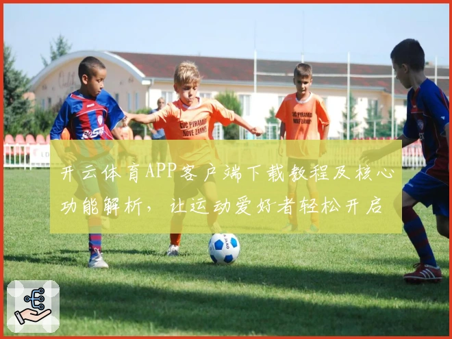 开云体育APP客户端下载教程及核心功能解析，让运动爱好者轻松开启多元化体验